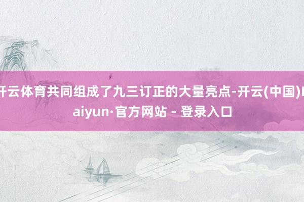 开云体育共同组成了九三订正的大量亮点-开云(中国)Kaiyun·官方网站 - 登录入口