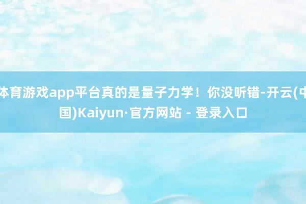 体育游戏app平台真的是量子力学！你没听错-开云(中国)Kaiyun·官方网站 - 登录入口