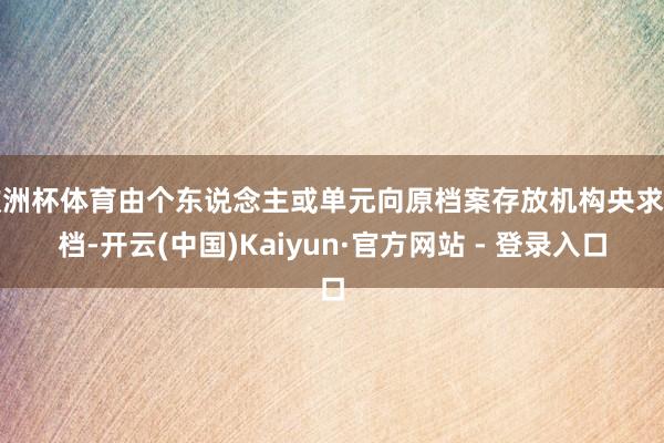 欧洲杯体育由个东说念主或单元向原档案存放机构央求调档-开云(中国)Kaiyun·官方网站 - 登录入口