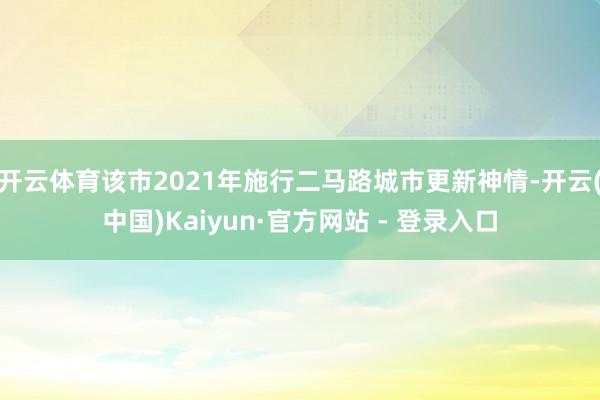开云体育该市2021年施行二马路城市更新神情-开云(中国)Kaiyun·官方网站 - 登录入口