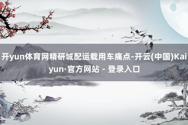 开yun体育网精研城配运载用车痛点-开云(中国)Kaiyun·官方网站 - 登录入口