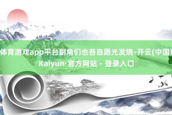 体育游戏app平台副角们也各自愿光发烧-开云(中国)Kaiyun·官方网站 - 登录入口