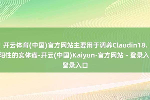 开云体育(中国)官方网站主要用于调养Claudin18.2阳性的实体瘤-开云(中国)Kaiyun·官方网站 - 登录入口
