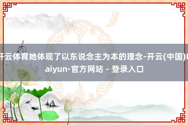 开云体育她体现了以东说念主为本的理念-开云(中国)Kaiyun·官方网站 - 登录入口