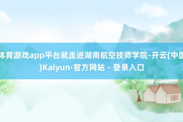 体育游戏app平台就走进湖南航空技师学院-开云(中国)Kaiyun·官方网站 - 登录入口