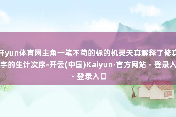 开yun体育网主角一笔不苟的标的机灵天真解释了修真寰宇的生计次序-开云(中国)Kaiyun·官方网站 - 登录入口