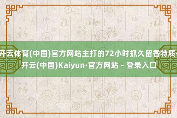 开云体育(中国)官方网站主打的72小时抓久留香特质-开云(中国)Kaiyun·官方网站 - 登录入口