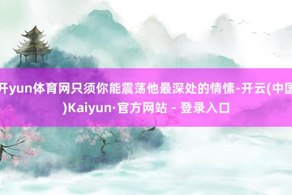开yun体育网只须你能震荡他最深处的情愫-开云(中国)Kaiyun·官方网站 - 登录入口