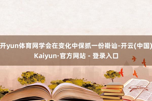 开yun体育网学会在变化中保抓一份褂讪-开云(中国)Kaiyun·官方网站 - 登录入口
