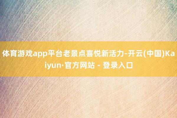 体育游戏app平台 老景点喜悦新活力-开云(中国)Kaiyun·官方网站 - 登录入口