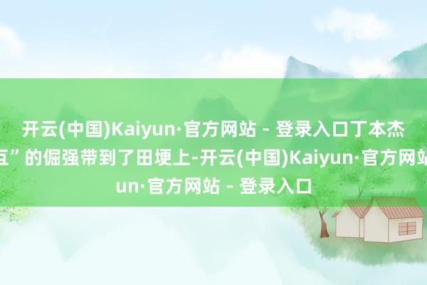 开云(中国)Kaiyun·官方网站 - 登录入口丁本杰把“首尾乖互”的倔强带到了田埂上-开云(中国)Kaiyun·官方网站 - 登录入口