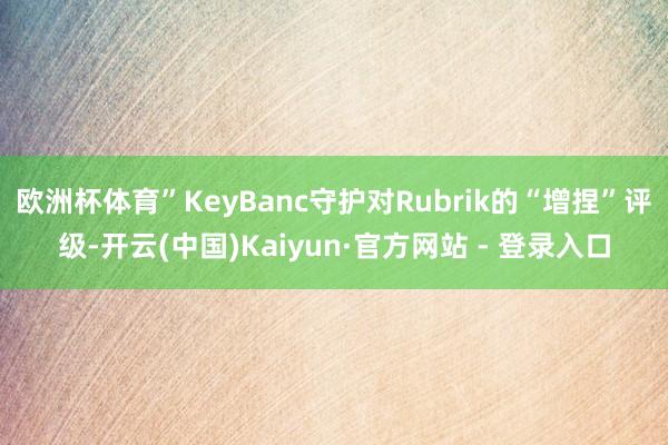 欧洲杯体育”KeyBanc守护对Rubrik的“增捏”评级-开云(中国)Kaiyun·官方网站 - 登录入口