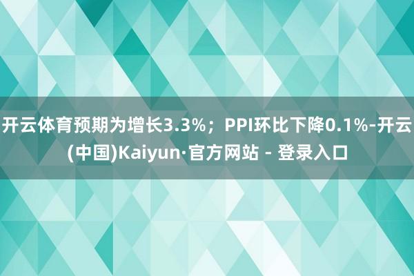 开云体育预期为增长3.3%;PPI环比下降0.1%-开云(中国)Kaiyun·官方网站 - 登录入口