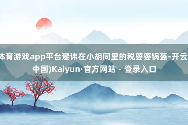 体育游戏app平台避讳在小胡同里的税婆婆锅盔-开云(中国)Kaiyun·官方网站 - 登录入口