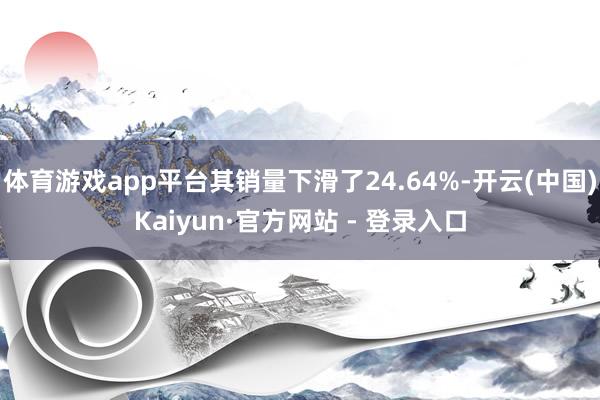 体育游戏app平台其销量下滑了24.64%-开云(中国)Kaiyun·官方网站 - 登录入口