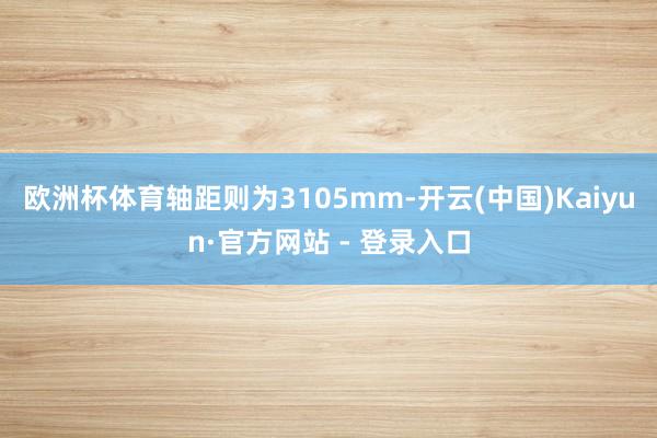 欧洲杯体育轴距则为3105mm-开云(中国)Kaiyun·官方网站 - 登录入口