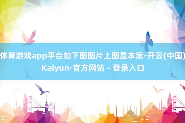 体育游戏app平台如下图图片上图是本案-开云(中国)Kaiyun·官方网站 - 登录入口
