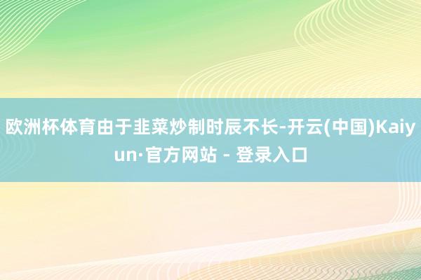 欧洲杯体育由于韭菜炒制时辰不长-开云(中国)Kaiyun·官方网站 - 登录入口