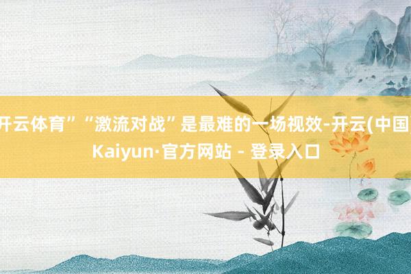 开云体育”“激流对战”是最难的一场视效-开云(中国)Kaiyun·官方网站 - 登录入口