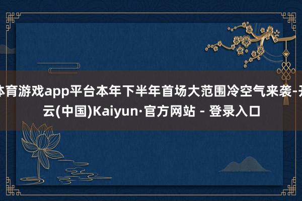 体育游戏app平台本年下半年首场大范围冷空气来袭-开云(中国)Kaiyun·官方网站 - 登录入口