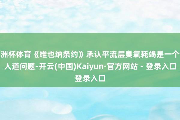 欧洲杯体育《维也纳条约》承认平流层臭氧耗竭是一个众人道问题-开云(中国)Kaiyun·官方网站 - 登录入口