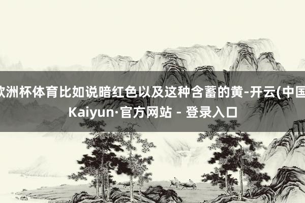 欧洲杯体育比如说暗红色以及这种含蓄的黄-开云(中国)Kaiyun·官方网站 - 登录入口