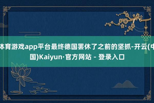 体育游戏app平台最终德国罢休了之前的坚抓-开云(中国)Kaiyun·官方网站 - 登录入口
