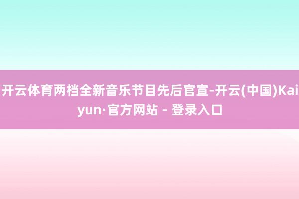 开云体育两档全新音乐节目先后官宣-开云(中国)Kaiyun·官方网站 - 登录入口