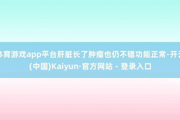 体育游戏app平台肝脏长了肿瘤也仍不错功能正常-开云(中国)Kaiyun·官方网站 - 登录入口