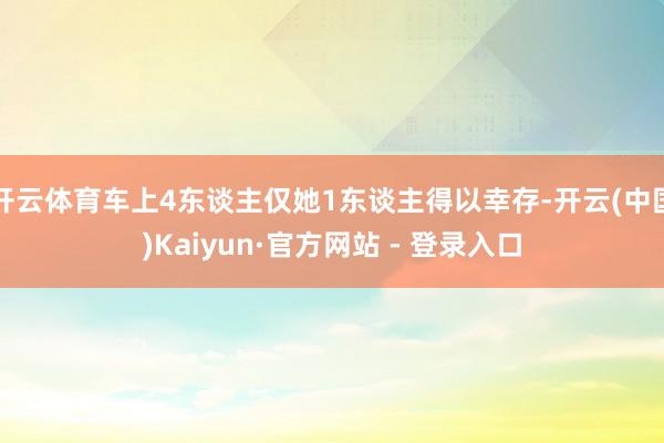 开云体育车上4东谈主仅她1东谈主得以幸存-开云(中国)Kaiyun·官方网站 - 登录入口