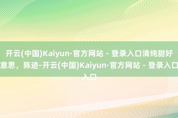 开云(中国)Kaiyun·官方网站 - 登录入口清纯甜好意思，陈迹-开云(中国)Kaiyun·官方网站 - 登录入口
