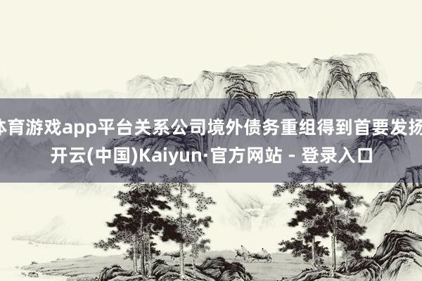 体育游戏app平台关系公司境外债务重组得到首要发扬-开云(中国)Kaiyun·官方网站 - 登录入口
