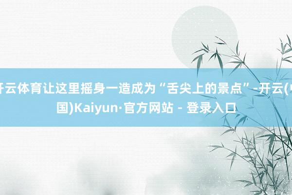 开云体育让这里摇身一造成为“舌尖上的景点”-开云(中国)Kaiyun·官方网站 - 登录入口