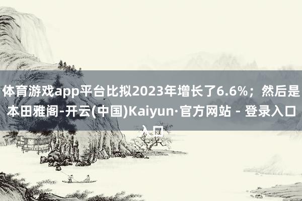 体育游戏app平台比拟2023年增长了6.6%；然后是本田雅阁-开云(中国)Kaiyun·官方网站 - 登录入口