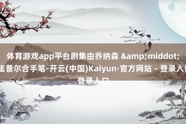 体育游戏app平台剧集由乔纳森 · 崔普尔合手笔-开云(中国)Kaiyun·官方网站 - 登录入口