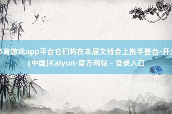 体育游戏app平台它们将在本届文博会上携手登台-开云(中国)Kaiyun·官方网站 - 登录入口