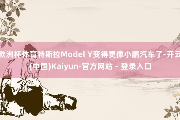 欧洲杯体育特斯拉Model Y变得更像小鹏汽车了-开云(中国)Kaiyun·官方网站 - 登录入口