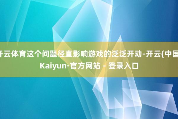 开云体育这个问题径直影响游戏的泛泛开动-开云(中国)Kaiyun·官方网站 - 登录入口
