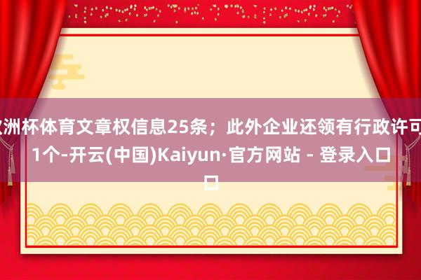 欧洲杯体育文章权信息25条;此外企业还领有行政许可81个-开云(中国)Kaiyun·官方网站 - 登录入口