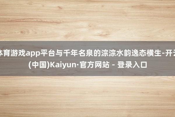 体育游戏app平台与千年名泉的淙淙水韵逸态横生-开云(中国)Kaiyun·官方网站 - 登录入口
