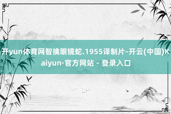 开yun体育网智擒眼镜蛇.1955译制片-开云(中国)Kaiyun·官方网站 - 登录入口