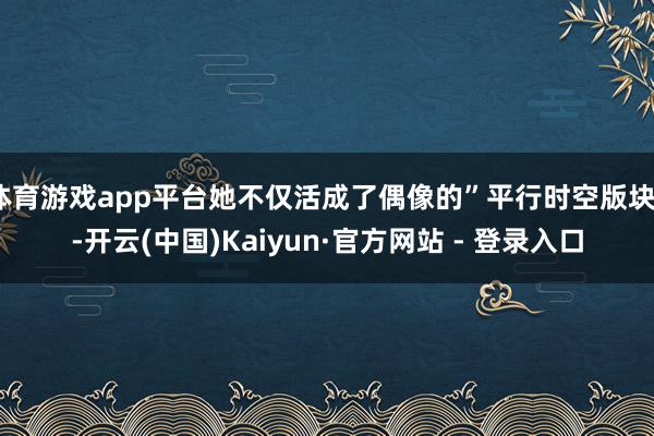 体育游戏app平台她不仅活成了偶像的”平行时空版块”-开云(中国)Kaiyun·官方网站 - 登录入口