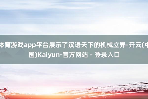 体育游戏app平台展示了汉语天下的机械立异-开云(中国)Kaiyun·官方网站 - 登录入口