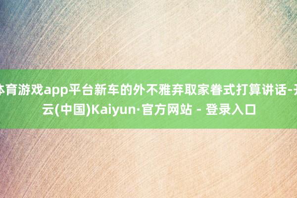 体育游戏app平台新车的外不雅弃取家眷式打算讲话-开云(中国)Kaiyun·官方网站 - 登录入口