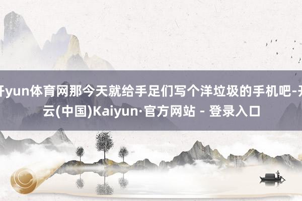 开yun体育网那今天就给手足们写个洋垃圾的手机吧-开云(中国)Kaiyun·官方网站 - 登录入口