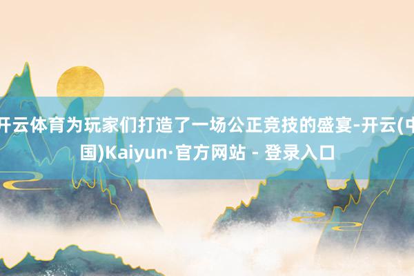 开云体育为玩家们打造了一场公正竞技的盛宴-开云(中国)Kaiyun·官方网站 - 登录入口