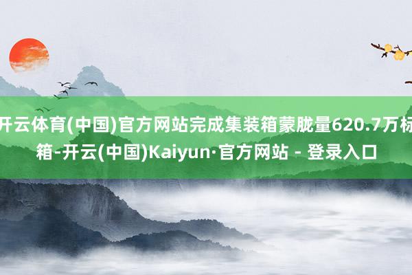 开云体育(中国)官方网站完成集装箱蒙胧量620.7万标箱-开云(中国)Kaiyun·官方网站 - 登录入口