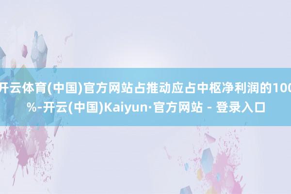 开云体育(中国)官方网站占推动应占中枢净利润的100%-开云(中国)Kaiyun·官方网站 - 登录入口