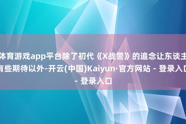 体育游戏app平台除了初代《X战警》的追念让东谈主有些期待以外-开云(中国)Kaiyun·官方网站 - 登录入口
