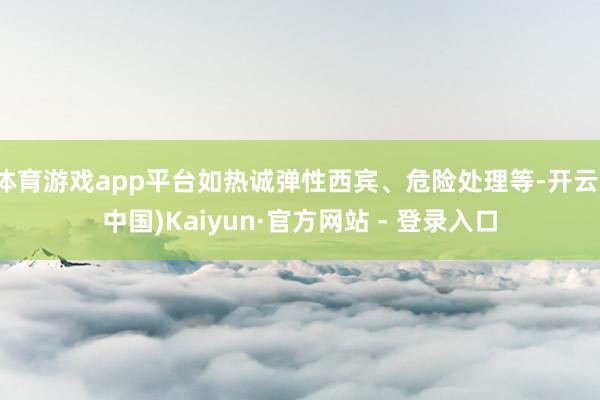 体育游戏app平台如热诚弹性西宾、危险处理等-开云(中国)Kaiyun·官方网站 - 登录入口